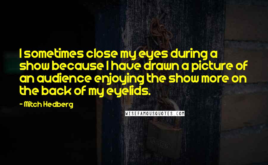 Mitch Hedberg Quotes: I sometimes close my eyes during a show because I have drawn a picture of an audience enjoying the show more on the back of my eyelids.