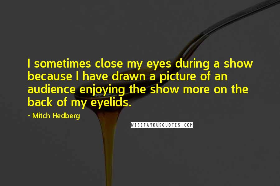 Mitch Hedberg Quotes: I sometimes close my eyes during a show because I have drawn a picture of an audience enjoying the show more on the back of my eyelids.