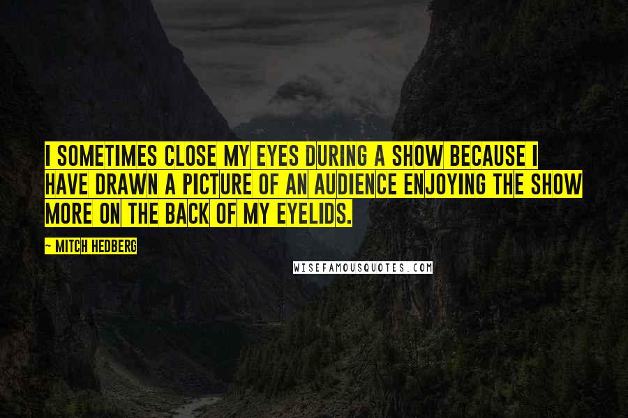 Mitch Hedberg Quotes: I sometimes close my eyes during a show because I have drawn a picture of an audience enjoying the show more on the back of my eyelids.