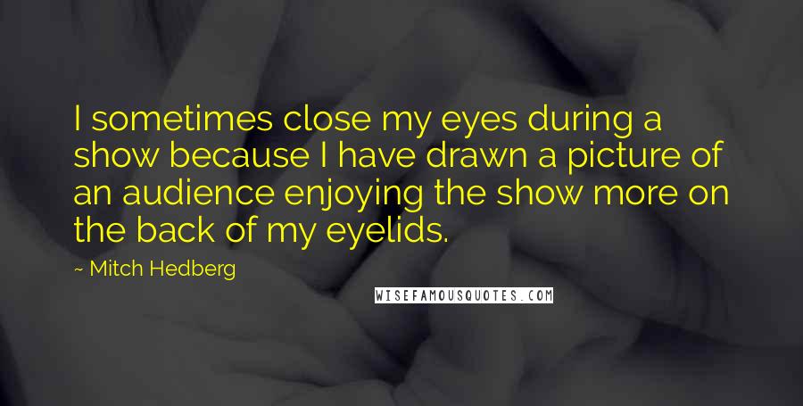 Mitch Hedberg Quotes: I sometimes close my eyes during a show because I have drawn a picture of an audience enjoying the show more on the back of my eyelids.