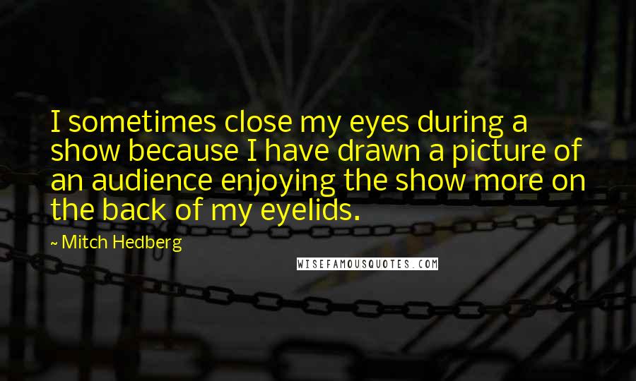 Mitch Hedberg Quotes: I sometimes close my eyes during a show because I have drawn a picture of an audience enjoying the show more on the back of my eyelids.