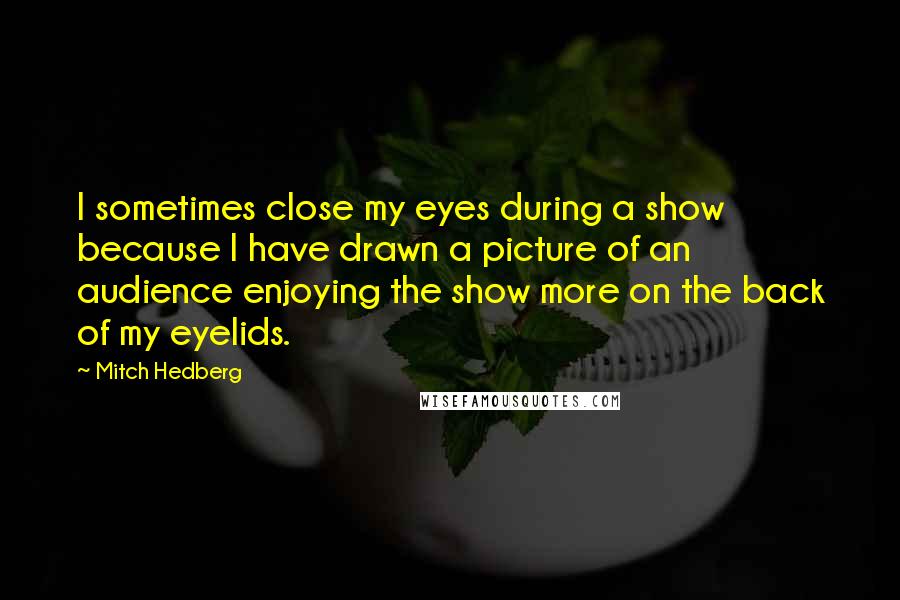 Mitch Hedberg Quotes: I sometimes close my eyes during a show because I have drawn a picture of an audience enjoying the show more on the back of my eyelids.