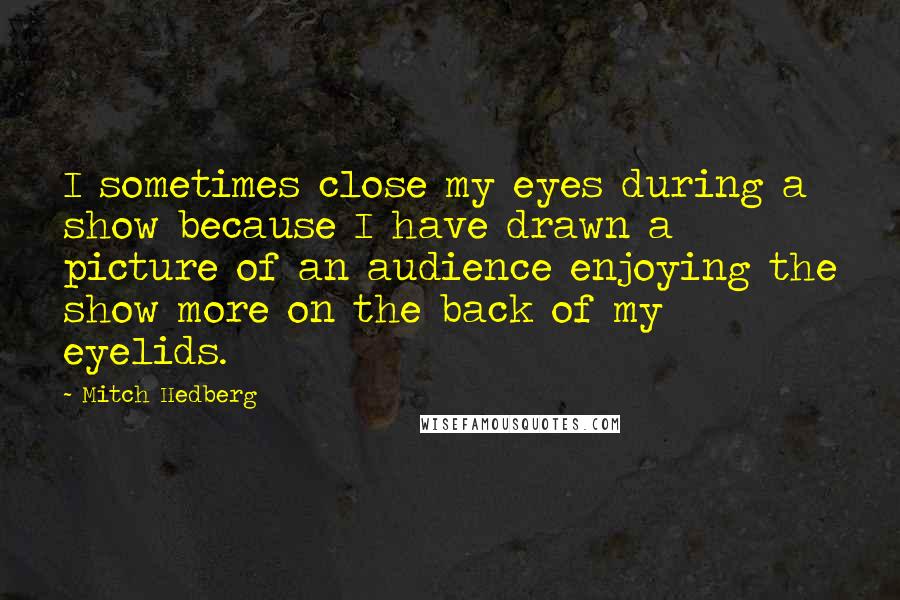 Mitch Hedberg Quotes: I sometimes close my eyes during a show because I have drawn a picture of an audience enjoying the show more on the back of my eyelids.