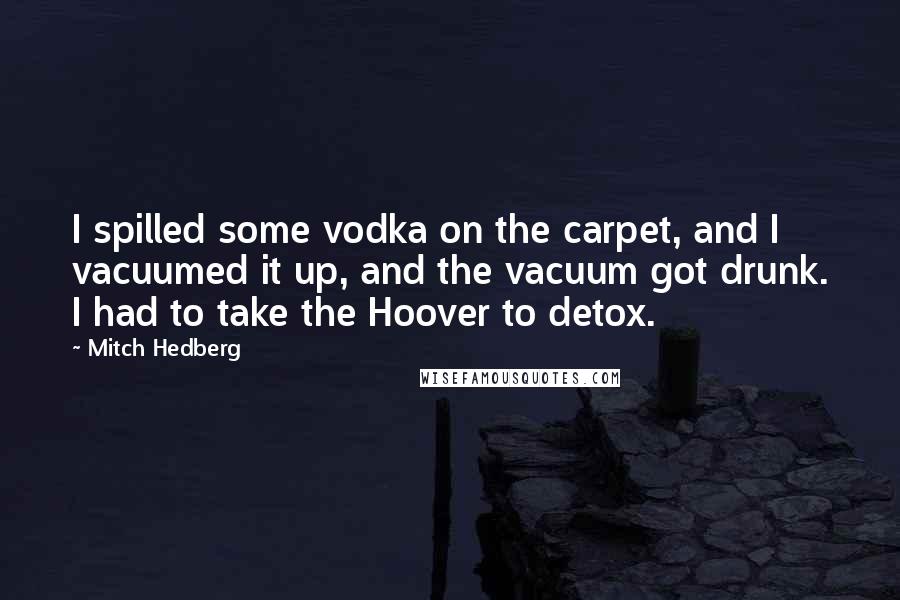 Mitch Hedberg Quotes: I spilled some vodka on the carpet, and I vacuumed it up, and the vacuum got drunk. I had to take the Hoover to detox.