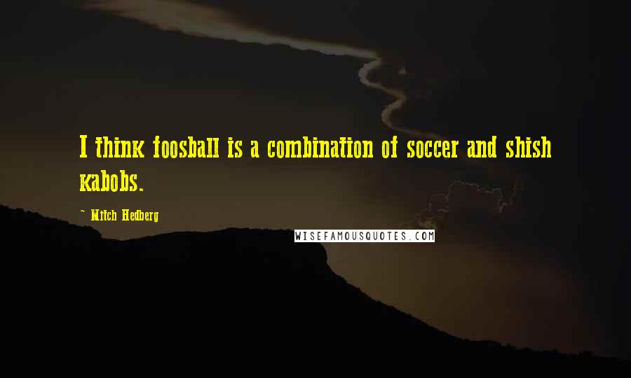 Mitch Hedberg Quotes: I think foosball is a combination of soccer and shish kabobs.