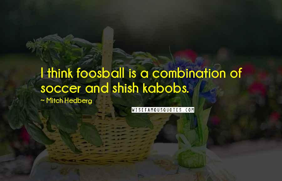 Mitch Hedberg Quotes: I think foosball is a combination of soccer and shish kabobs.