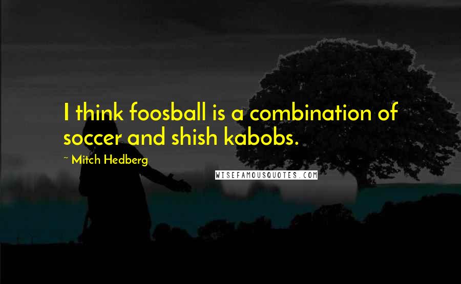 Mitch Hedberg Quotes: I think foosball is a combination of soccer and shish kabobs.