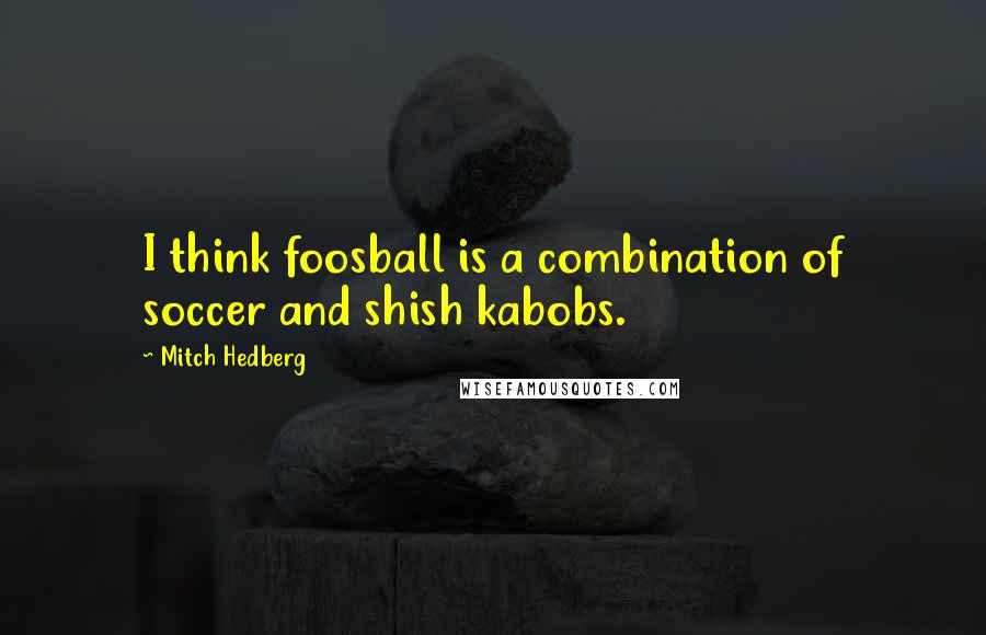 Mitch Hedberg Quotes: I think foosball is a combination of soccer and shish kabobs.