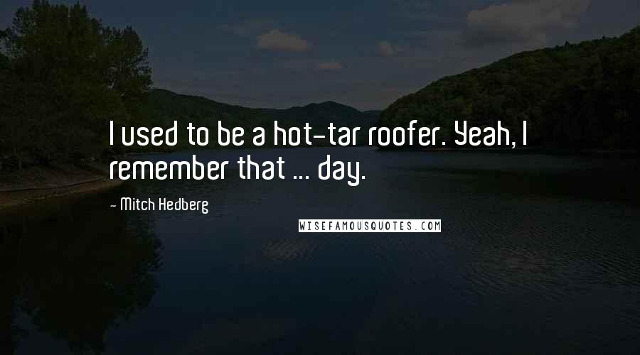 Mitch Hedberg Quotes: I used to be a hot-tar roofer. Yeah, I remember that ... day.