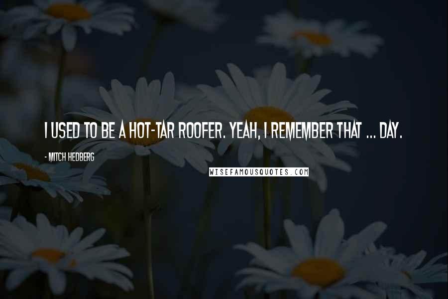 Mitch Hedberg Quotes: I used to be a hot-tar roofer. Yeah, I remember that ... day.