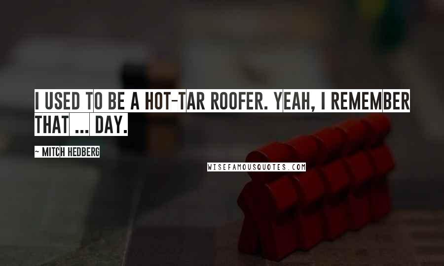 Mitch Hedberg Quotes: I used to be a hot-tar roofer. Yeah, I remember that ... day.