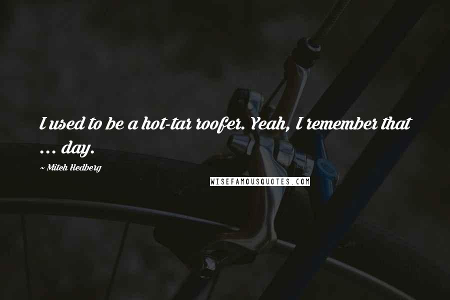 Mitch Hedberg Quotes: I used to be a hot-tar roofer. Yeah, I remember that ... day.