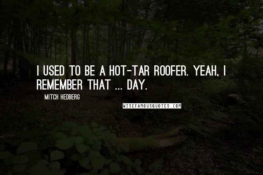 Mitch Hedberg Quotes: I used to be a hot-tar roofer. Yeah, I remember that ... day.