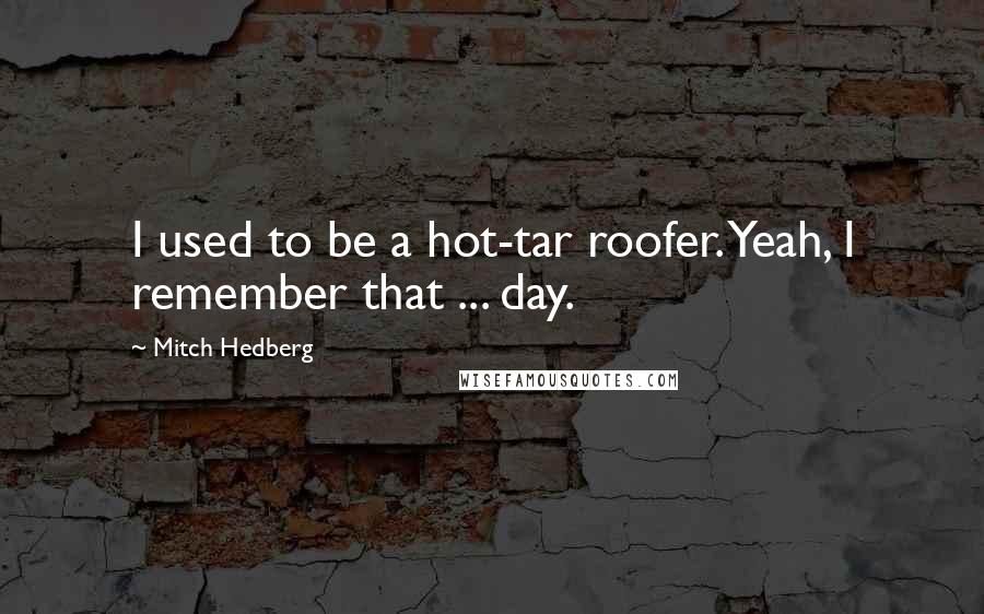 Mitch Hedberg Quotes: I used to be a hot-tar roofer. Yeah, I remember that ... day.