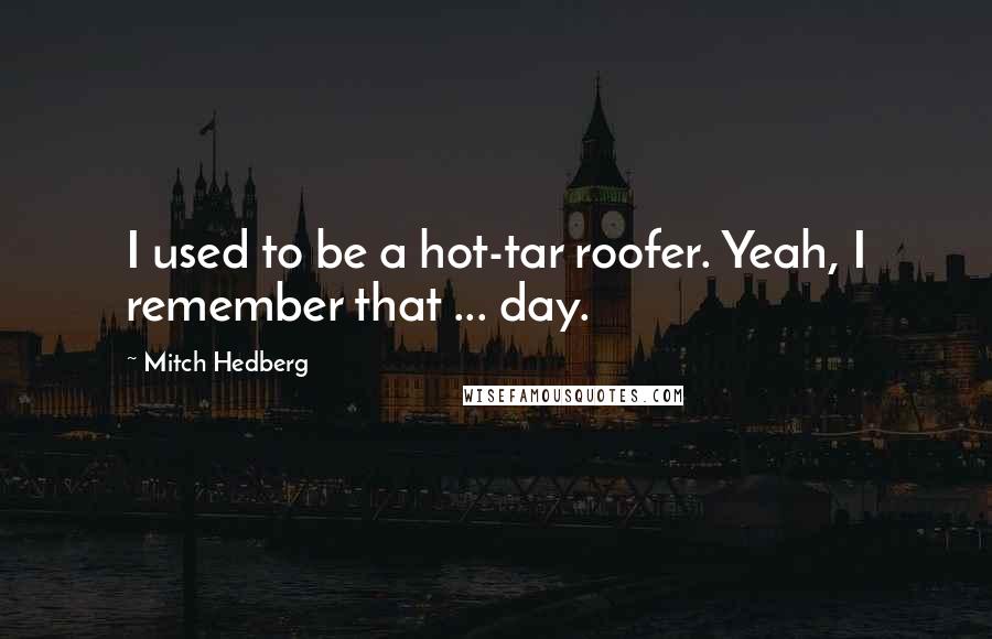 Mitch Hedberg Quotes: I used to be a hot-tar roofer. Yeah, I remember that ... day.