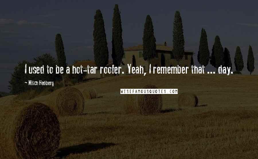 Mitch Hedberg Quotes: I used to be a hot-tar roofer. Yeah, I remember that ... day.