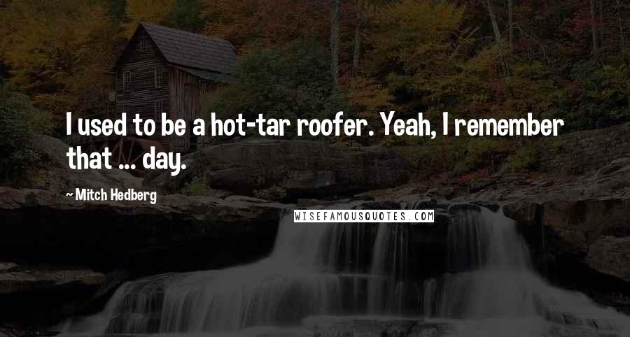 Mitch Hedberg Quotes: I used to be a hot-tar roofer. Yeah, I remember that ... day.