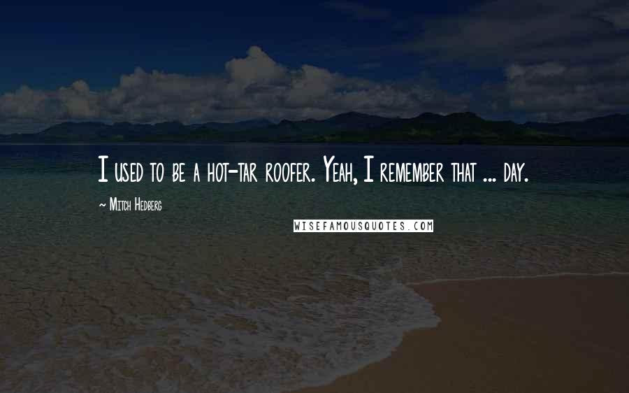 Mitch Hedberg Quotes: I used to be a hot-tar roofer. Yeah, I remember that ... day.