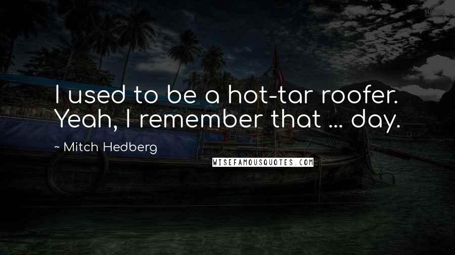Mitch Hedberg Quotes: I used to be a hot-tar roofer. Yeah, I remember that ... day.