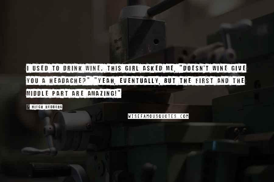 Mitch Hedberg Quotes: I used to drink wine. This girl asked me, "Doesn't wine give you a headache?" "Yeah, eventually, but the first and the middle part are amazing!"