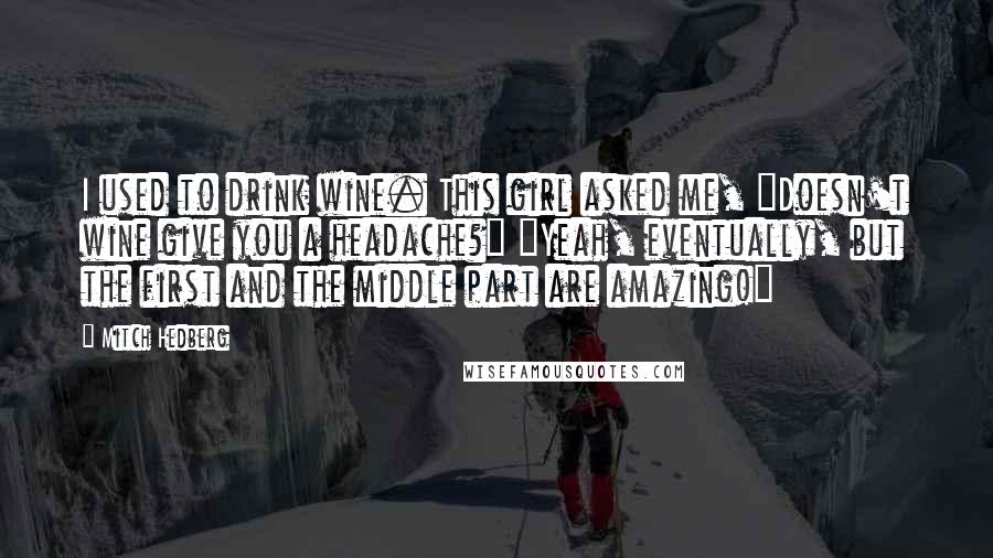 Mitch Hedberg Quotes: I used to drink wine. This girl asked me, "Doesn't wine give you a headache?" "Yeah, eventually, but the first and the middle part are amazing!"