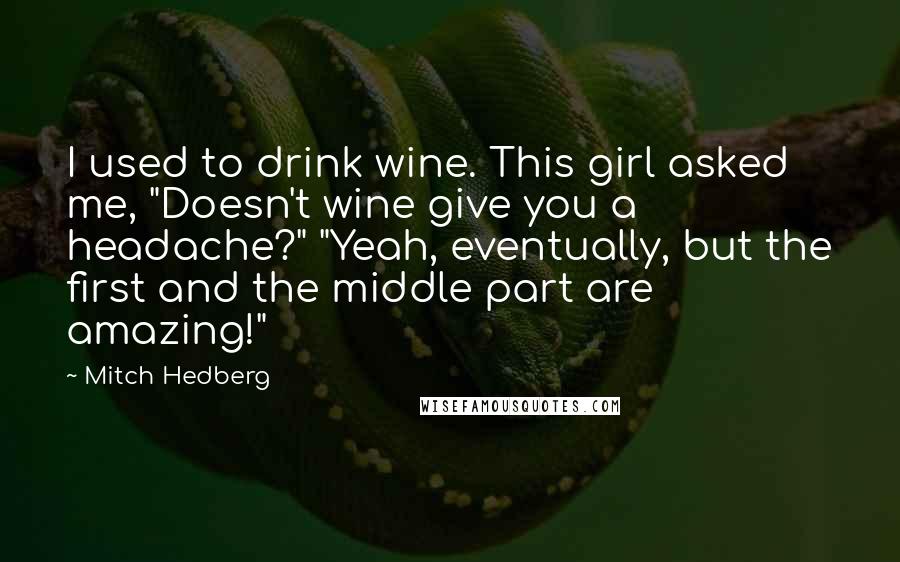 Mitch Hedberg Quotes: I used to drink wine. This girl asked me, "Doesn't wine give you a headache?" "Yeah, eventually, but the first and the middle part are amazing!"