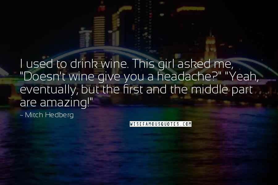 Mitch Hedberg Quotes: I used to drink wine. This girl asked me, "Doesn't wine give you a headache?" "Yeah, eventually, but the first and the middle part are amazing!"