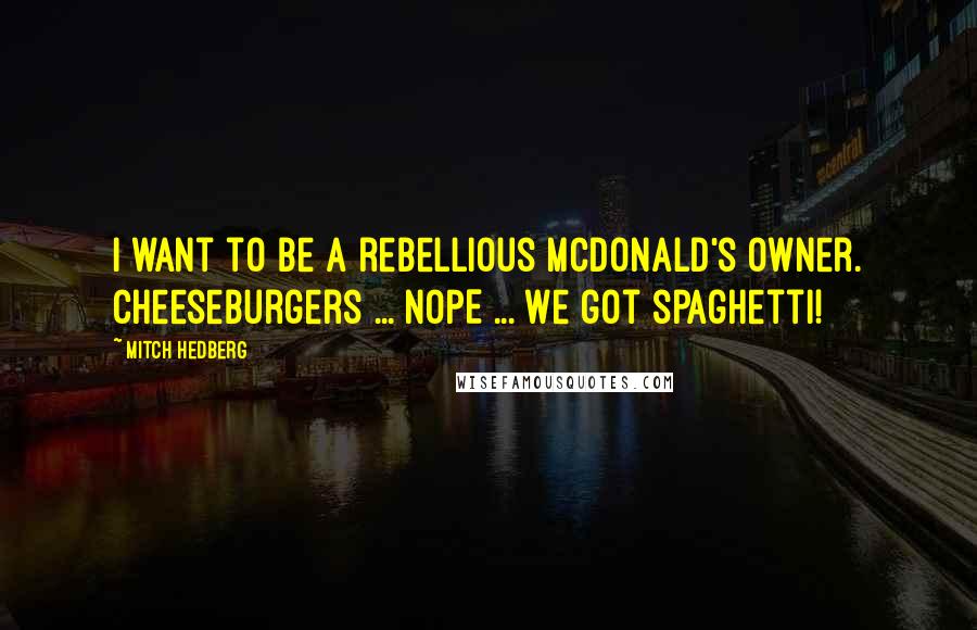 Mitch Hedberg Quotes: I want to be a rebellious McDonald's owner. Cheeseburgers ... NOPE ... we got spaghetti!