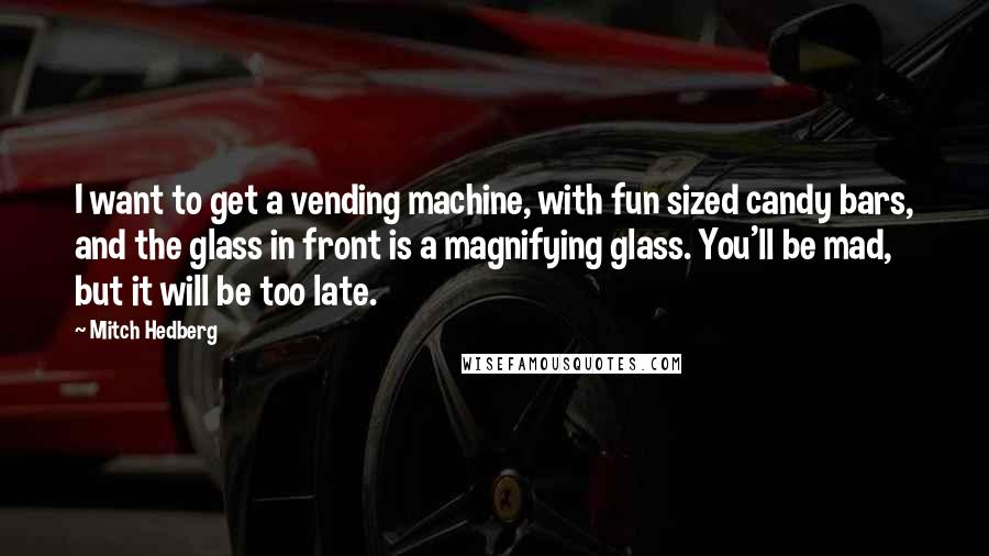 Mitch Hedberg Quotes: I want to get a vending machine, with fun sized candy bars, and the glass in front is a magnifying glass. You'll be mad, but it will be too late.