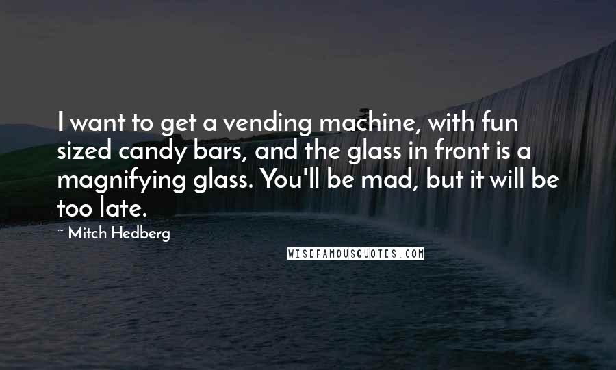 Mitch Hedberg Quotes: I want to get a vending machine, with fun sized candy bars, and the glass in front is a magnifying glass. You'll be mad, but it will be too late.