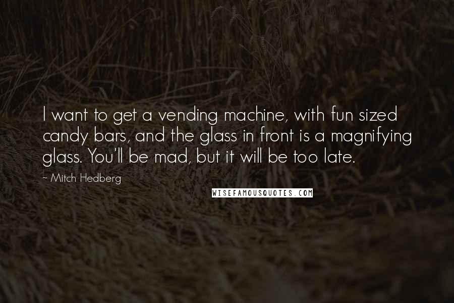 Mitch Hedberg Quotes: I want to get a vending machine, with fun sized candy bars, and the glass in front is a magnifying glass. You'll be mad, but it will be too late.