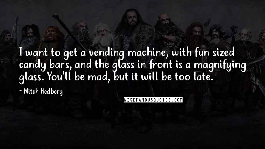 Mitch Hedberg Quotes: I want to get a vending machine, with fun sized candy bars, and the glass in front is a magnifying glass. You'll be mad, but it will be too late.