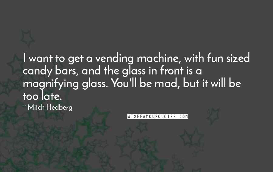 Mitch Hedberg Quotes: I want to get a vending machine, with fun sized candy bars, and the glass in front is a magnifying glass. You'll be mad, but it will be too late.