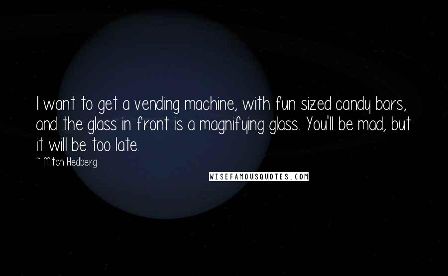 Mitch Hedberg Quotes: I want to get a vending machine, with fun sized candy bars, and the glass in front is a magnifying glass. You'll be mad, but it will be too late.