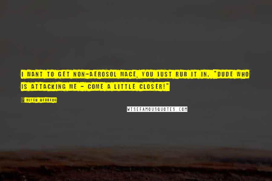 Mitch Hedberg Quotes: I want to get non-aerosol mace, you just rub it in. "Dude who is attacking me - come a little closer!"