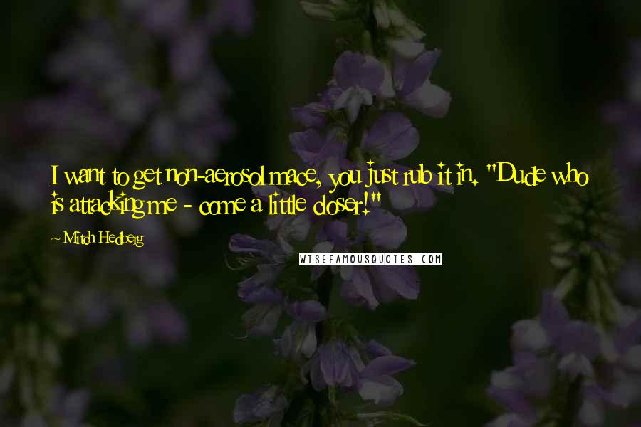 Mitch Hedberg Quotes: I want to get non-aerosol mace, you just rub it in. "Dude who is attacking me - come a little closer!"