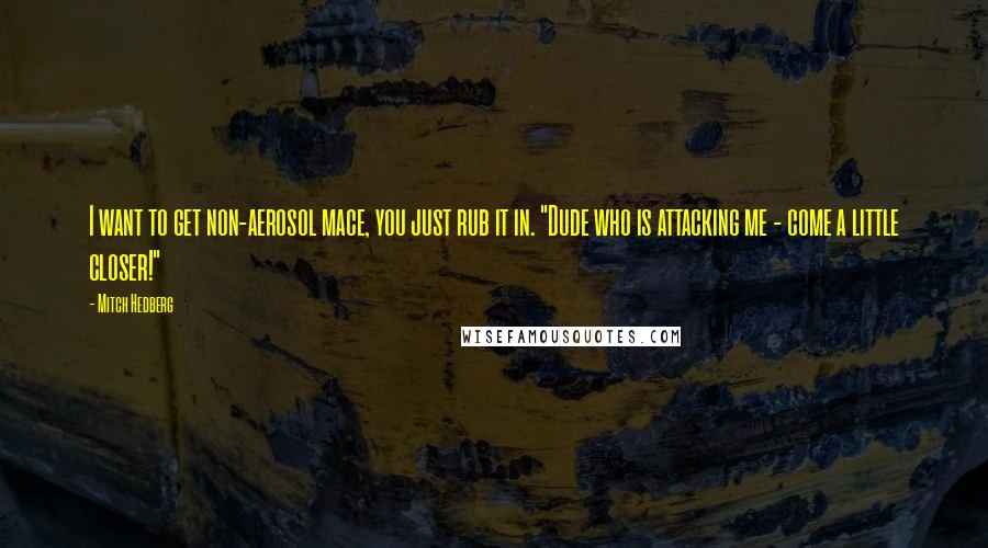 Mitch Hedberg Quotes: I want to get non-aerosol mace, you just rub it in. "Dude who is attacking me - come a little closer!"
