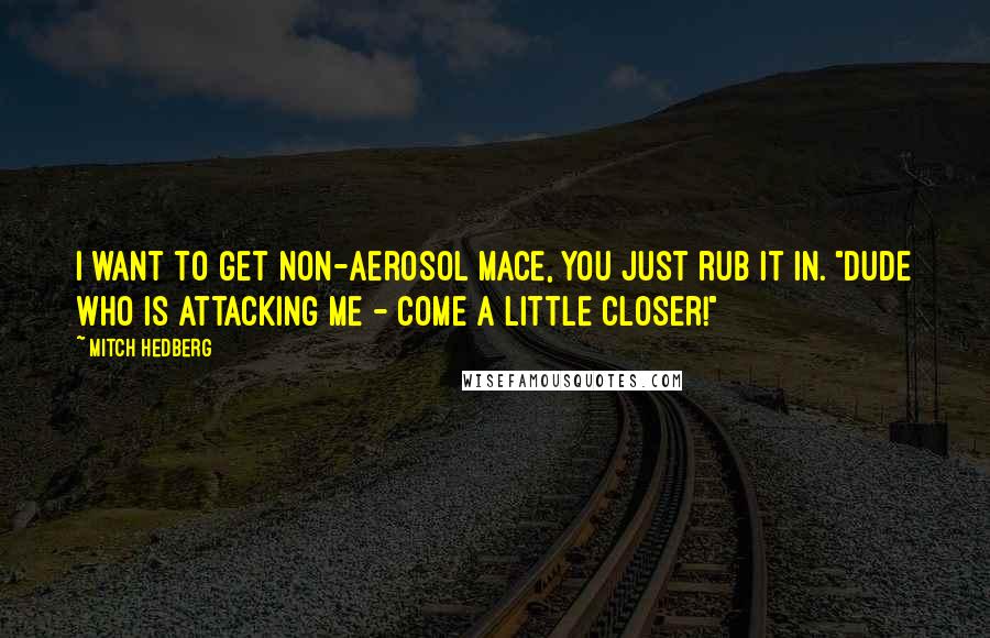 Mitch Hedberg Quotes: I want to get non-aerosol mace, you just rub it in. "Dude who is attacking me - come a little closer!"