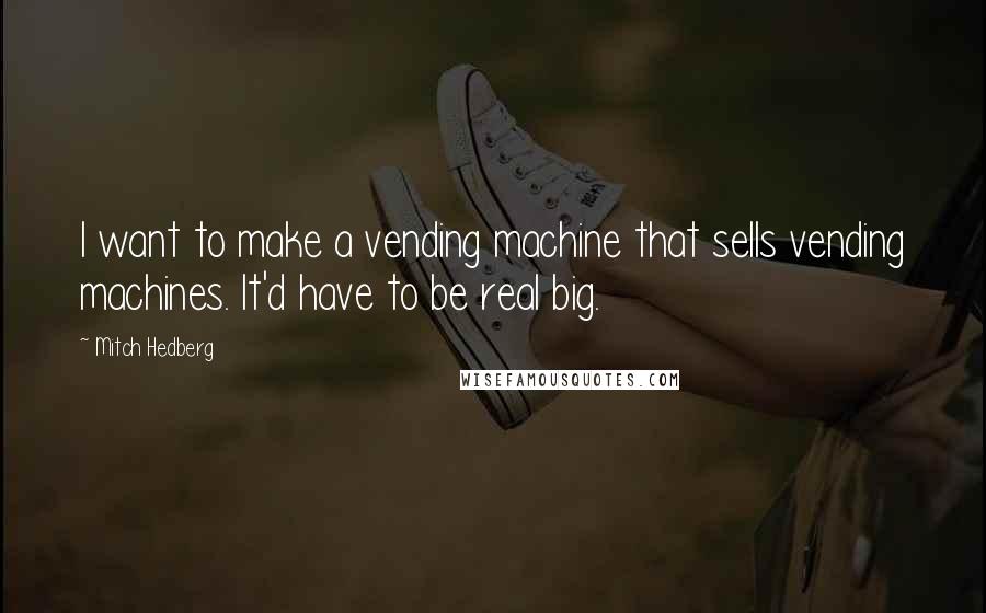 Mitch Hedberg Quotes: I want to make a vending machine that sells vending machines. It'd have to be real big.