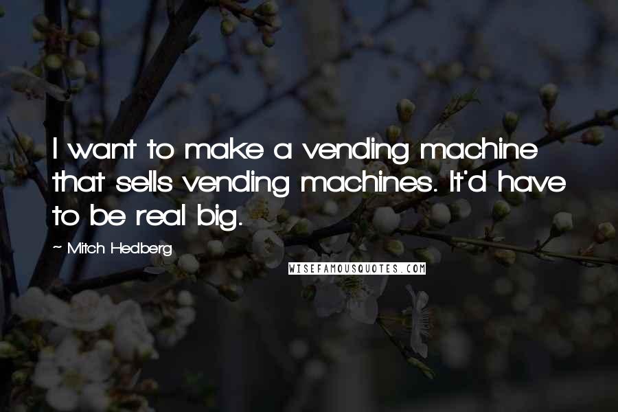 Mitch Hedberg Quotes: I want to make a vending machine that sells vending machines. It'd have to be real big.