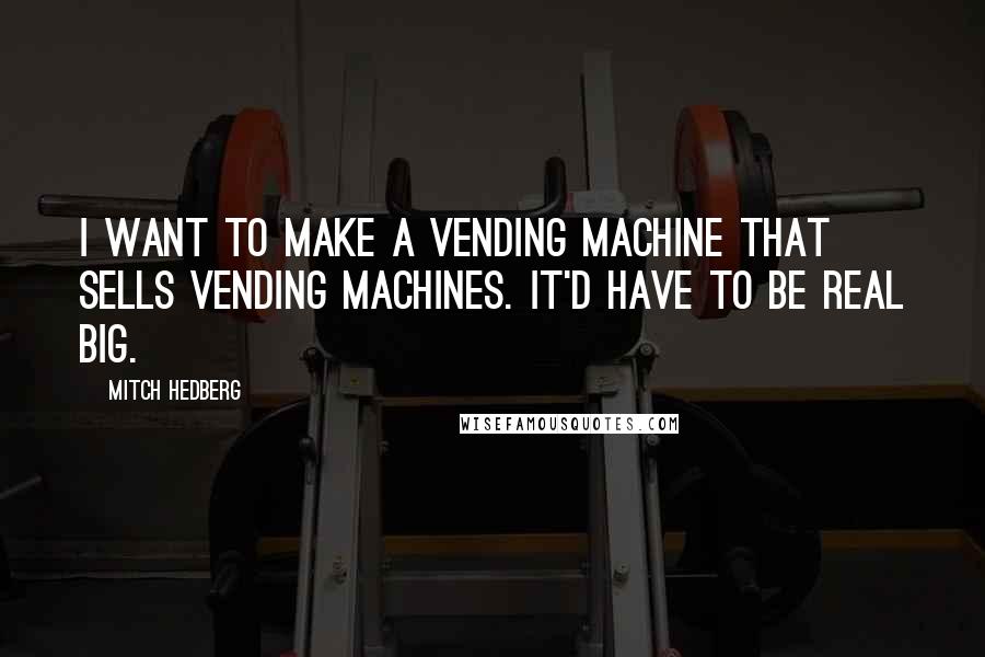 Mitch Hedberg Quotes: I want to make a vending machine that sells vending machines. It'd have to be real big.