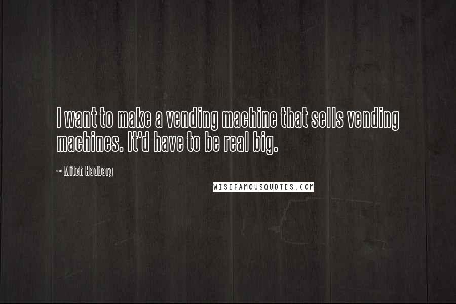 Mitch Hedberg Quotes: I want to make a vending machine that sells vending machines. It'd have to be real big.