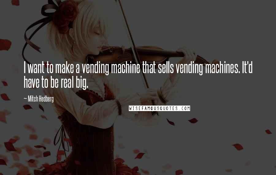 Mitch Hedberg Quotes: I want to make a vending machine that sells vending machines. It'd have to be real big.