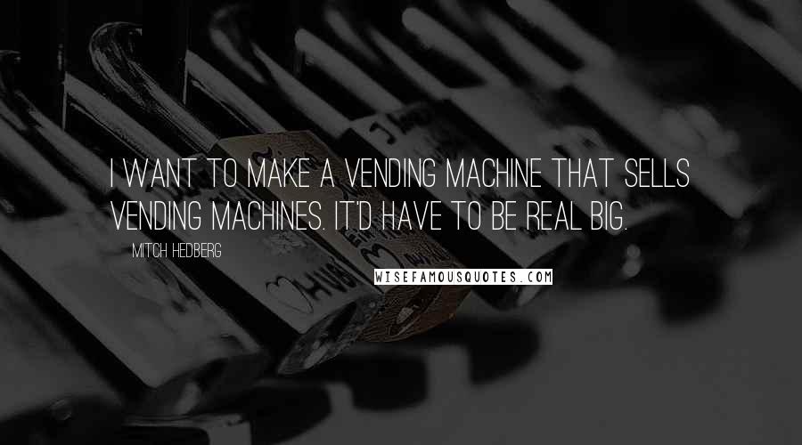 Mitch Hedberg Quotes: I want to make a vending machine that sells vending machines. It'd have to be real big.