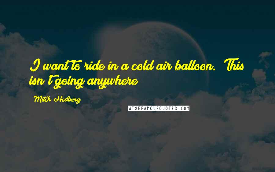 Mitch Hedberg Quotes: I want to ride in a cold air balloon. "This isn't going anywhere!"