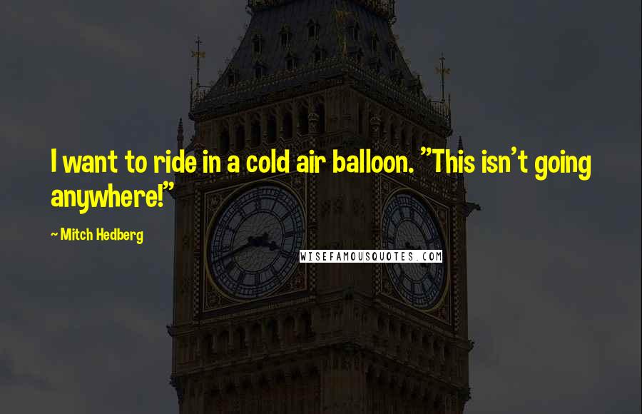 Mitch Hedberg Quotes: I want to ride in a cold air balloon. "This isn't going anywhere!"