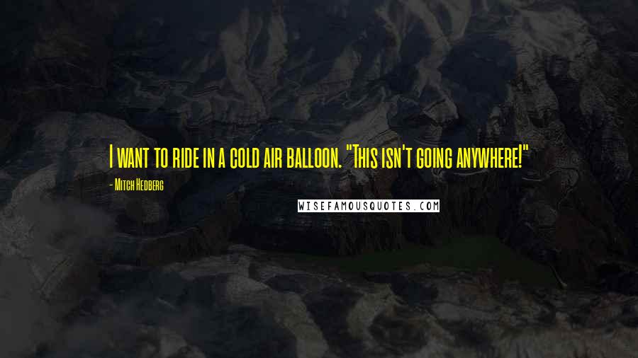 Mitch Hedberg Quotes: I want to ride in a cold air balloon. "This isn't going anywhere!"