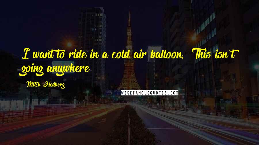 Mitch Hedberg Quotes: I want to ride in a cold air balloon. "This isn't going anywhere!"