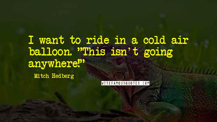 Mitch Hedberg Quotes: I want to ride in a cold air balloon. "This isn't going anywhere!"