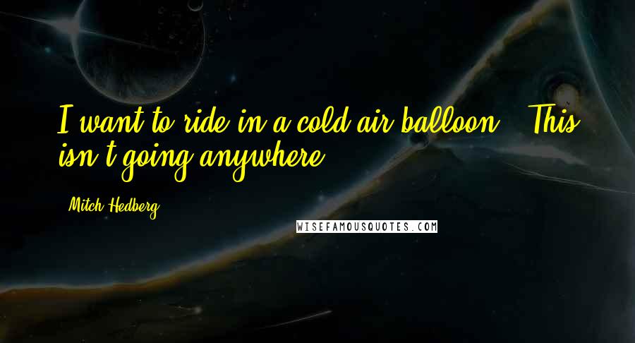 Mitch Hedberg Quotes: I want to ride in a cold air balloon. "This isn't going anywhere!"